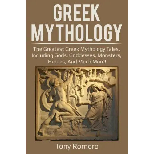 Greek Mythology: The greatest Greek Mythology tales, including gods, goddesses, monsters, heroes, and much more!