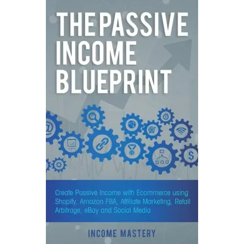 The Passive Income Blueprint: Create Passive Income with Ecommerce using Shopify, Amazon FBA, Affiliate Marketing, Retail Arbitrage, eBay and Social M