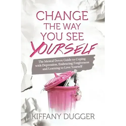 Change the Way You See Yourself: The Mental Detox Guide to Coping with Depression, Embracing Forgiveness and Learning to Love Yourself