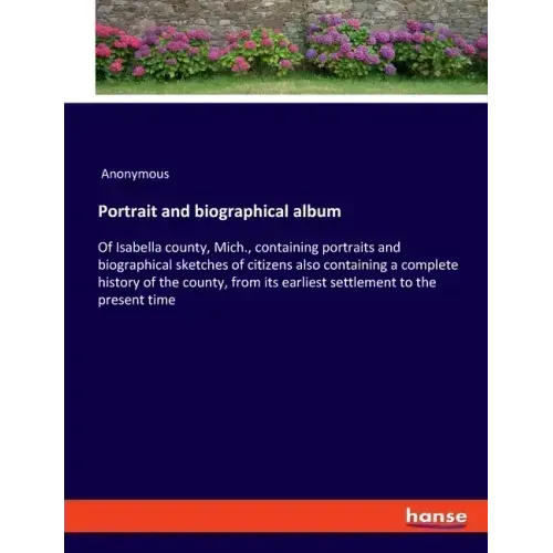 Portrait and biographical album: Of Isabella county, Mich., containing portraits and biographical sketches of citizens also containing a complete hist