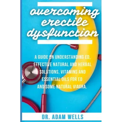 Overcoming Erectile Dsyfunction: A Guide On Understanding ED, Effective Natural and Herbal Solutions, Vitamins and Essential Oils for ED and Some Natu