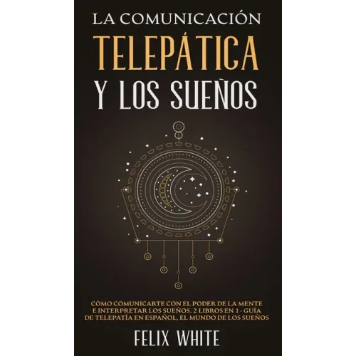 La Comunicación Telepática y los Sueños: Cómo Comunicarte con el Poder de la Mente e Interpretar los Sueños. 2 Libros en 1- Guía de Telepatía en Españ