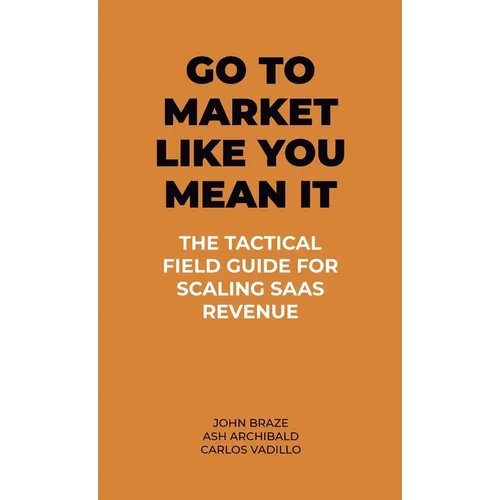 Go To Market Like You Mean It: The Tactical Field Guide For Scaling SaaS Revenue