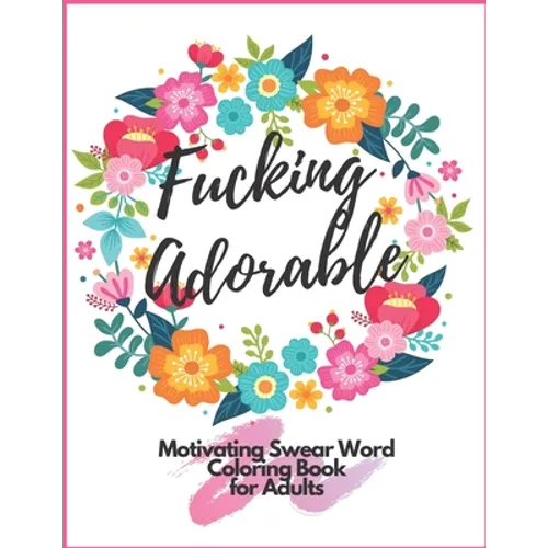 Fucking Adorable Motivating Swear Word Coloring Book For Adults: Zero Fucks Given Foul Mouth Bitch Life Give Your Stress Wings And Let It Fly Away