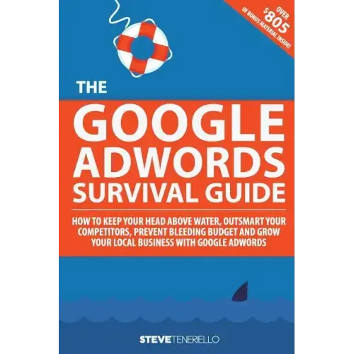 The Google AdWords Survival Guide: How To Keep Your Head Above Water, Outsmart Your Competitors, Prevent Bleeding Budget and Grow Your Local Business