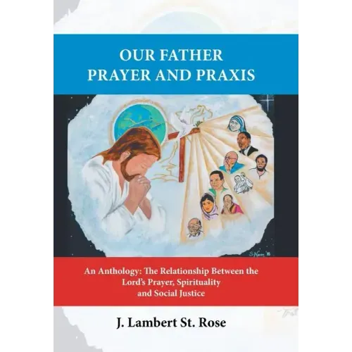 Our Father Prayer and Praxis: An Anthology: The Relationship Between the Lord's Prayer, Spirituality and Social Justice