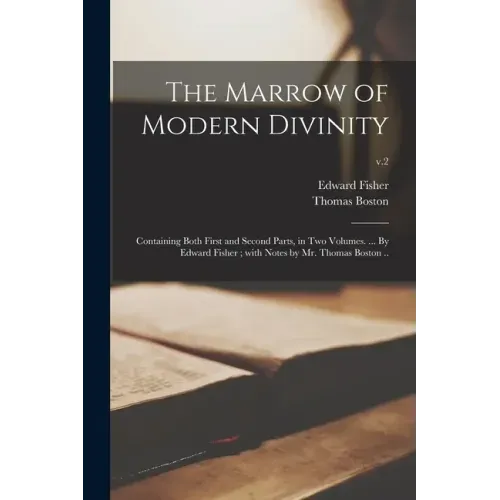 The Marrow of Modern Divinity: Containing Both First and Second Parts, in Two Volumes. ... By Edward Fisher; With Notes by Mr. Thomas Boston ..; v.2
