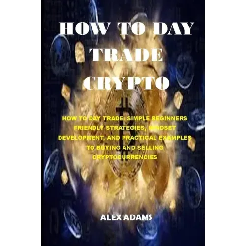 How to Day Trade Crypto: How to Day Trade: Simple Beginners Friendly Strategies, Mindset Development, and Practical Examples to Buying and Sell