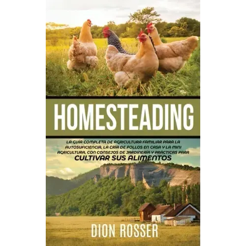 Homesteading: La Guía Completa de Agricultura Familiar para la Autosuficiencia, la Cría de Pollos en Casa y la Mini Agricultura, con