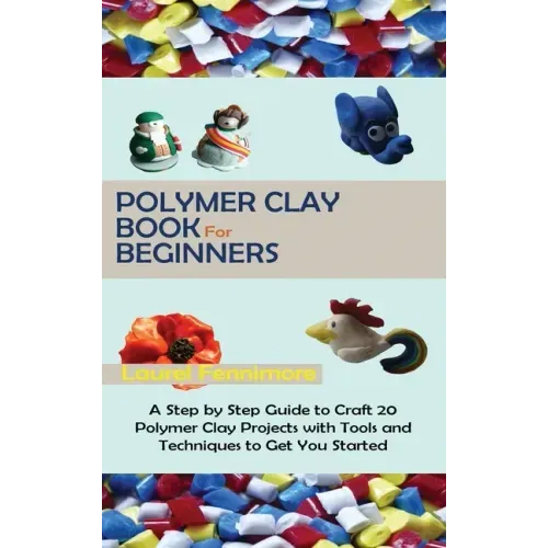 Polymer Clay Book for Beginners: A Step by Step Guide to Craft 20 Polymer Clay Projects with Tools and Techniques to Get You Started