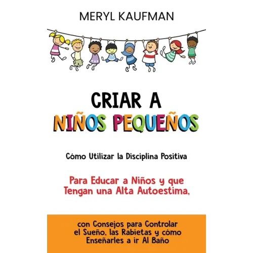 Criar a niños pequeños: Cómo utilizar la disciplina positiva para educar a niños y que tengan una alta autoestima, con consejos para controlar