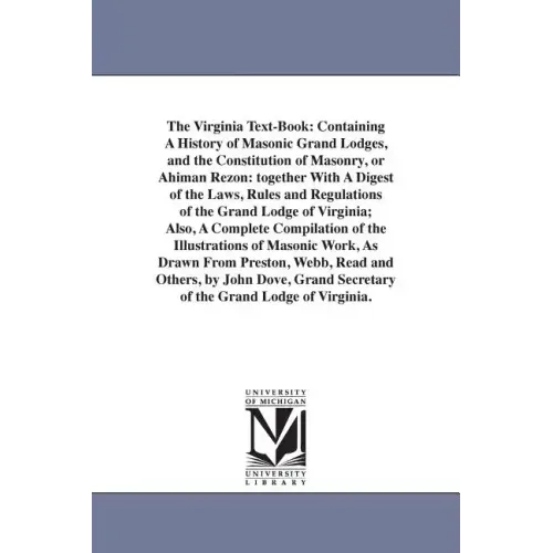 The Virginia Text-Book: Containing A History of Masonic Grand Lodges, and the Constitution of Masonry, or Ahiman Rezon: together With A Digest