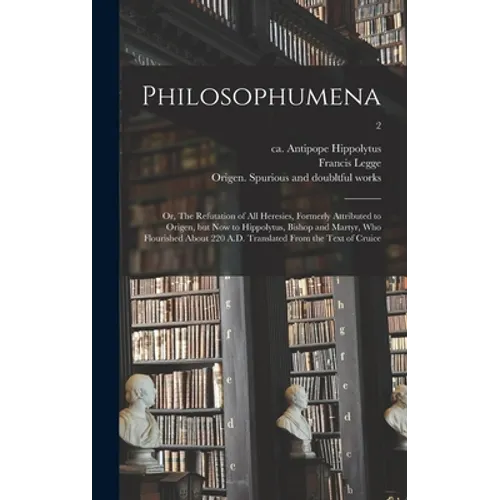 Philosophumena; or, The Refutation of All Heresies, Formerly Attributed to Origen, but Now to Hippolytus, Bishop and Martyr, Who Flourished About 220