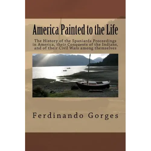 America Painted to the Life: The History of the Spaniards Proceedings in America, their Conquests of the Indians, and of their Civil Wars among the
