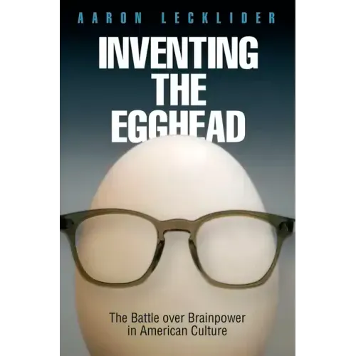 Inventing the Egghead: The Battle Over Brainpower in American Culture