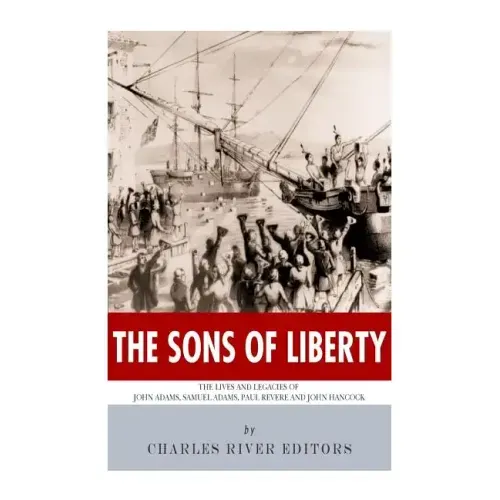 The Sons of Liberty: The Lives and Legacies of John Adams, Samuel Adams, Paul Revere and John Hancock
