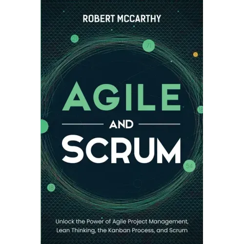 Agile and Scrum: Unlock the Power of Agile Project Management, Lean Thinking, the Kanban Process, and Scrum