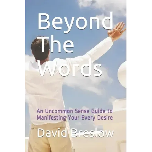 Beyond The Words: An Uncommon Sense Guide to Manifesting Your Every Desire