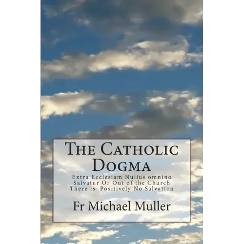 The Catholic Dogma: Extra Ecclesiam Nullus omnino Salvatur Or Out of the Church There is Positively No Salvation