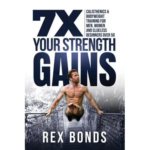 7X Your Strength Gains Even If You're a Man, Woman or Clueless Beginner Over 50: Bodyweight Training Exercises and Workouts A.K.A. Calisthenics