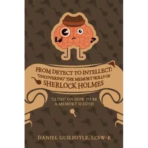 From Detect to Intellect: "Uncovering" the Memory Skills of Sherlock Holmes: "Clues" on How to Be a Memory Sleuth