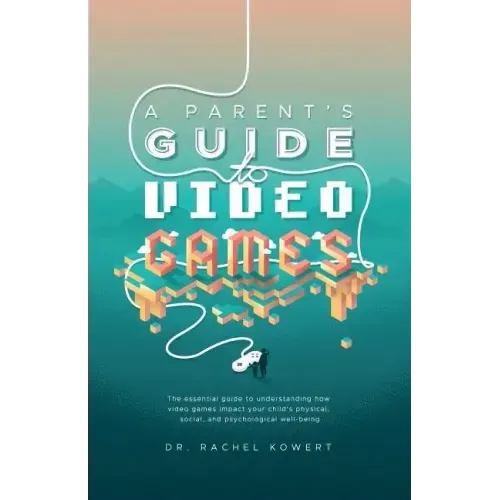 A Parent's Guide to Video Games: The essential guide to understanding how video games impact your child's physical, social, and psychological well-bei