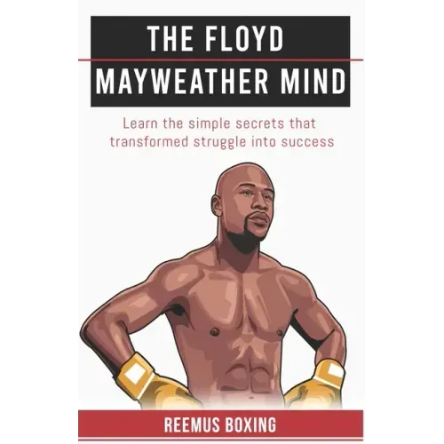 The Floyd Mayweather Mind: Learn The Simple Secrets That Transformed Struggle Into Success