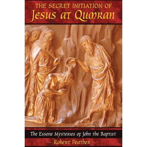 The Secret Initiation of Jesus at Qumran: The Essene Mysteries of John the Baptist
