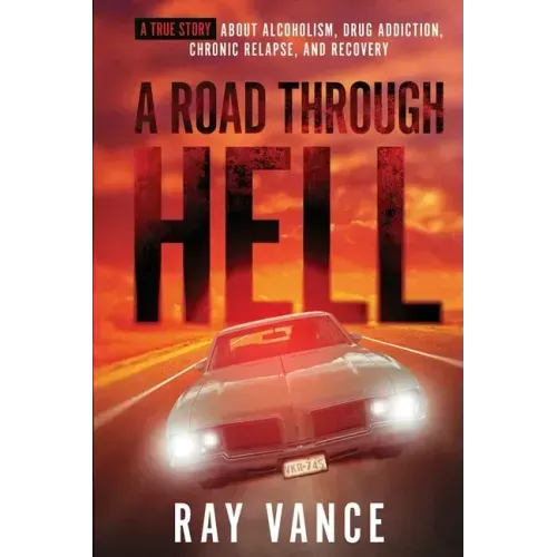 A Road Through Hell: A True Story About Alcoholism, Drug Addiction, Chronic Relapse, And Recovery
