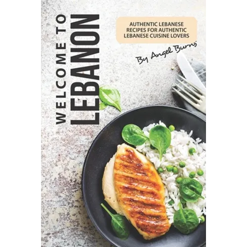 Welcome to Lebanon: Authentic Lebanese Recipes for Authentic Lebanese Cuisine Lovers