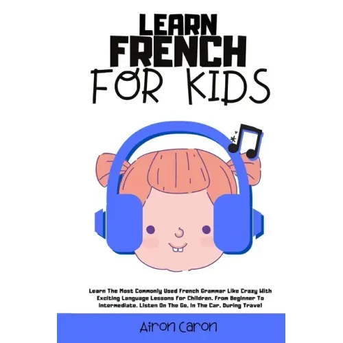 Learn French for Kids: Learn The Most Commonly Used French Grammar Like Crazy With Exciting Language Lessons for Children. From Beginner To I