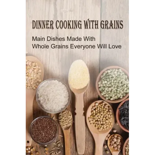 Dinner Cooking With Grains: Main Dishes Made With Whole Grains Everyone Will Love: Grain Side Dish Recipes