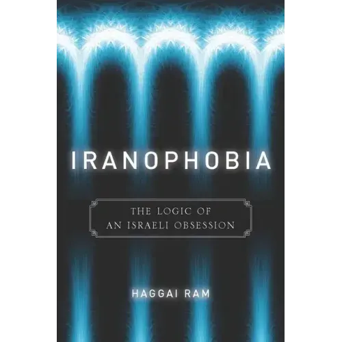 Iranophobia: The Logic of an Israeli Obsession