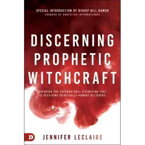 Discerning Prophetic Witchcraft: Exposing the Supernatural Divination that is Deceiving Spiritually-Hungry Believers