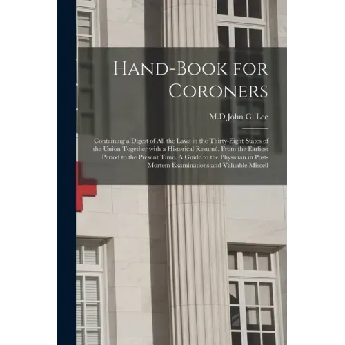 Hand-book for Coroners: Containing a Digest of All the Laws in the Thirty-eight States of the Union Together With a Historical Resumé, From th