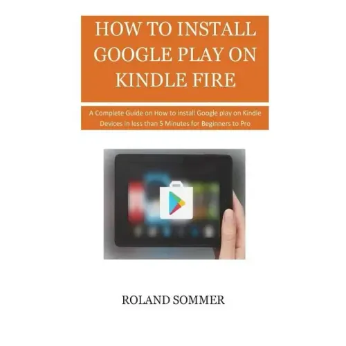 How To Install Google Play On Kindle Fire: A Complete Guide on How to install Google play on Kindle Devices in less than 5 Minutes for Beginners to Pr