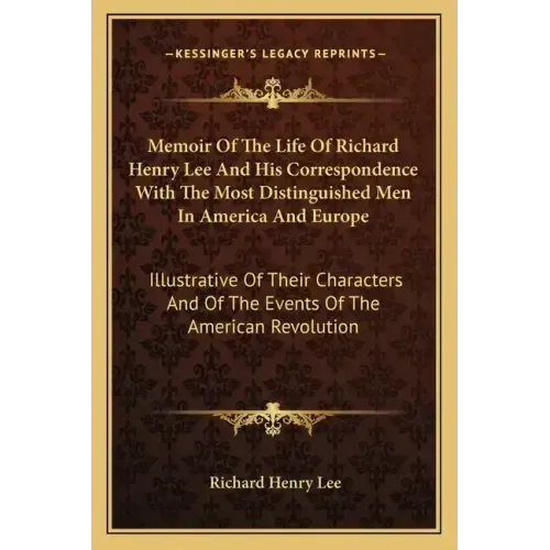 Memoir of the Life of Richard Henry Lee and His Correspondence with the Most Distinguished Men in America and Europe: Illustrative of Their Characters