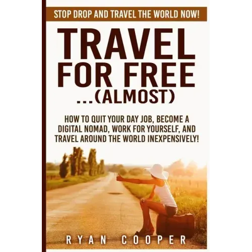 Travel For Free..(Almost): Stop Drop And Travel The World NOW! How To Quit Your Day Job, Become A Digital Nomad, Work For Yourself, And Travel Ar