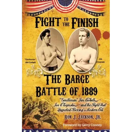 Fight To The Finish: The Barge Battle of 1889: "Gentleman" Jim Corbett, Joe Choynski, and the Fight that Launched Boxing's Modern Era