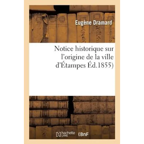 Notice Historique Sur l'Origine de la Ville d'Étampes, Par E. Dramard,