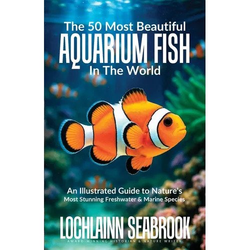 The 50 Most Beautiful Aquarium Fish in the World: An Illustrated Guide to Nature's Most Stunning Freshwater and Marine Species