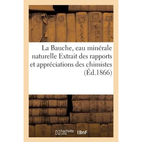 La Bauche, Eau Minérale Naturelle: Extrait Des Rapports Et Appréciations Des Chimistes Et Médecins Sur Les Maladies
