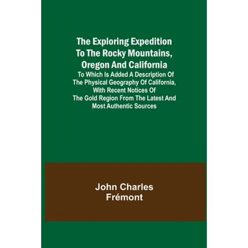The Exploring Expedition to the Rocky Mountains, Oregon and California; To which is Added a Description of the Physical Geography of California, with