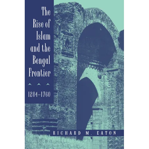 The Rise of Islam and the Bengal Frontier, 1204-1760: Volume 17