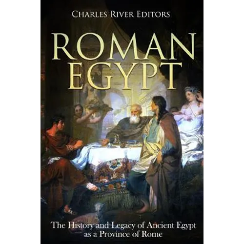 Roman Egypt: The History and Legacy of Ancient Egypt as a Province of Rome
