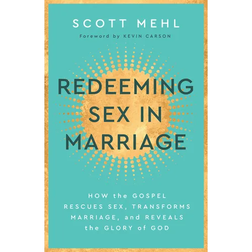 Redeeming Sex in Marriage: How the Gospel Rescues Sex, Transforms Marriage, and Reveals the Glory of God