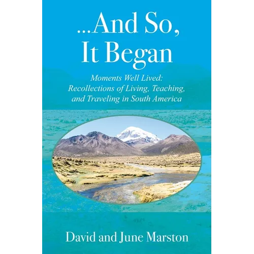...And So, It Began: Moments Well Lived: Recollections of Living, Teaching, and Traveling in South America