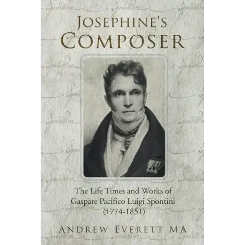 Josephine's Composer: The Life Times and Works of Gaspare Pacifico Luigi Spontini (1774-1851)