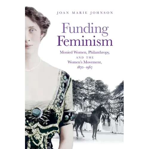 Funding Feminism: Monied Women, Philanthropy, and the Women's Movement, 1870-1967