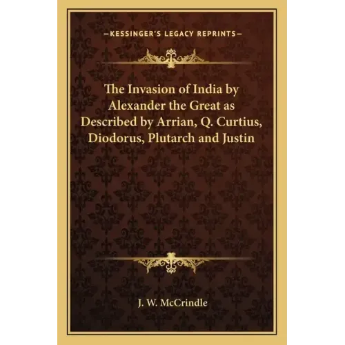 The Invasion of India by Alexander the Great as Described by Arrian, Q. Curtius, Diodorus, Plutarch and Justin
